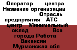 Оператор Call-центра › Название организации ­ Dimond Style › Отрасль предприятия ­ АТС, call-центр › Минимальный оклад ­ 15 000 - Все города Работа » Вакансии   . Мурманская обл.,Видяево нп